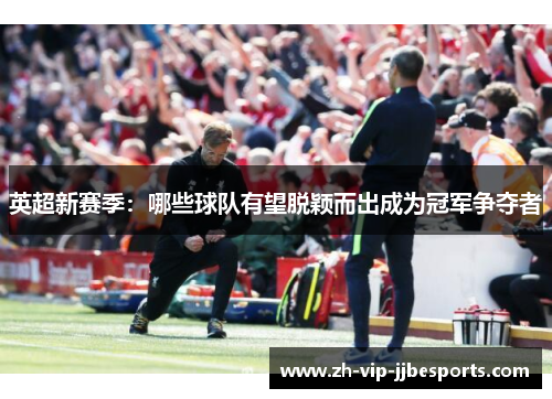 英超新赛季:哪些球队有望脱颖而出成为冠军争夺者 英超新赛季:哪些球队有望脱颖而出成为冠军争夺者