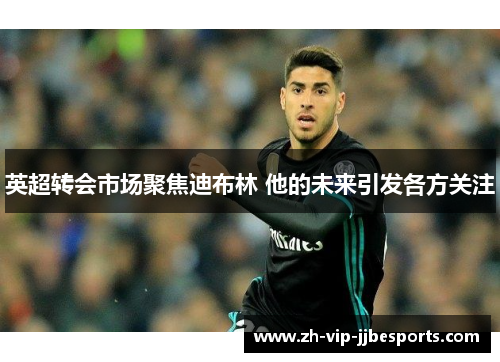 英超转会市场聚焦迪布林 他的未来引发各方关注