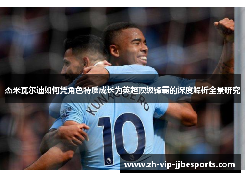 杰米瓦尔迪如何凭角色特质成长为英超顶级锋霸的深度解析全景研究