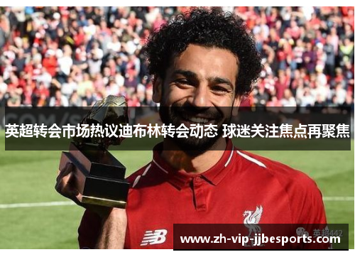 英超转会市场热议迪布林转会动态 球迷关注焦点再聚焦