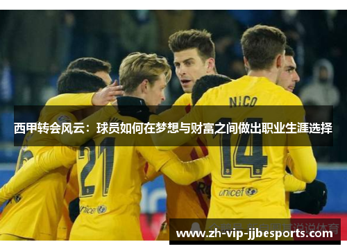 西甲转会风云：球员如何在梦想与财富之间做出职业生涯选择