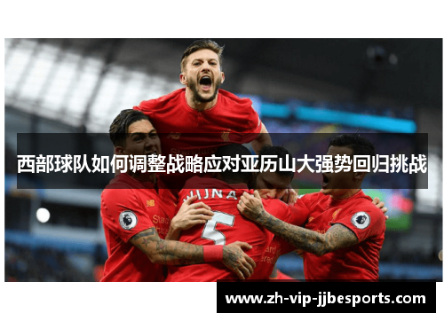 西部球队如何调整战略应对亚历山大强势回归挑战 西部球队如何调整战略应对亚历山大强势回归挑战