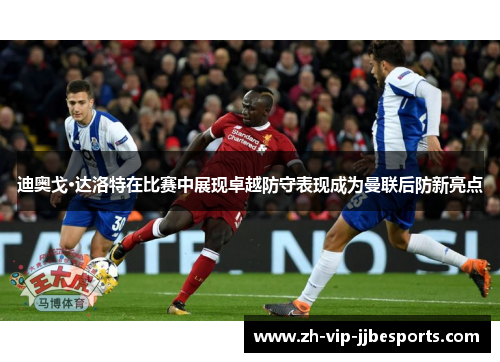 迪奥戈·达洛特在比赛中展现卓越防守表现成为曼联后防新亮点 迪奥戈·达洛特在比赛中展现卓越防守表现成为曼联后防新亮点