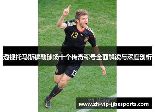透视托马斯穆勒球场十个传奇称号全面解读与深度剖析