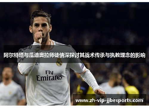 阿尔特塔与瓜迪奥拉师徒情深探讨其战术传承与执教理念的影响 阿尔特塔与瓜迪奥拉师徒情深探讨其战术传承与执教理念的影响
