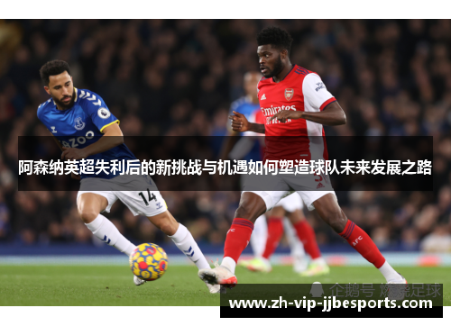 阿森纳英超失利后的新挑战与机遇如何塑造球队未来发展之路