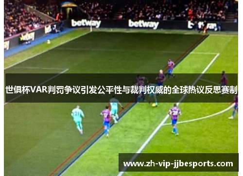 世俱杯VAR判罚争议引发公平性与裁判权威的全球热议反思赛制
