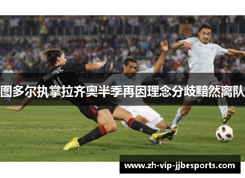 图多尔执掌拉齐奥半季再因理念分歧黯然离队