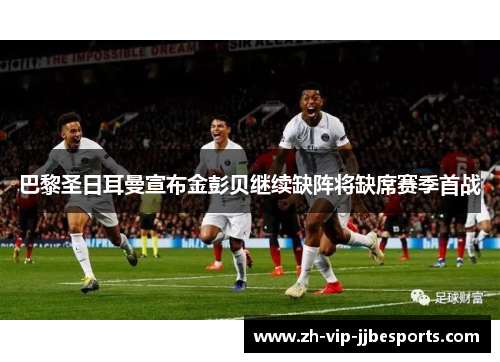 巴黎圣日耳曼宣布金彭贝继续缺阵将缺席赛季首战 巴黎圣日耳曼宣布金彭贝继续缺阵将缺席赛季首战