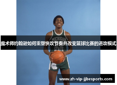魔术师约翰逊如何重塑快攻节奏并改变篮球比赛的进攻模式