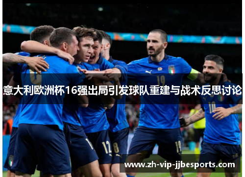 意大利欧洲杯16强出局引发球队重建与战术反思讨论
