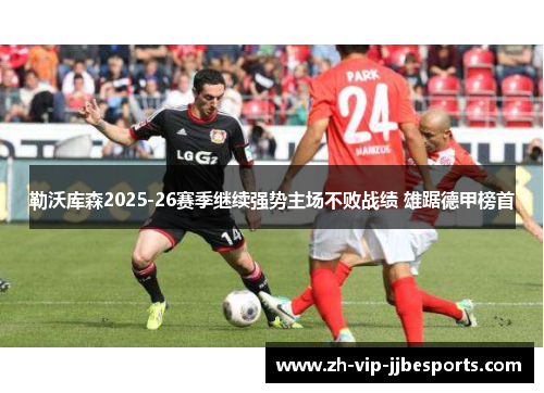 勒沃库森2025-26赛季继续强势主场不败战绩 雄踞德甲榜首 勒沃库森2025-26赛季继续强势主场不败战绩 雄踞德甲榜首